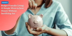 Budget-Friendly Living: 10 Simple Ways to Save Money Without Sacrificing Joy