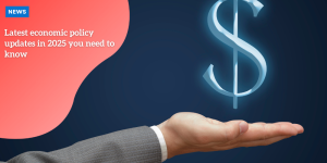 Latest economic policy updates in 2025 you need to know p1 (3)