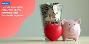How Americans Can Prepare for Higher Retirement and Healthcare Expenses finance (1)